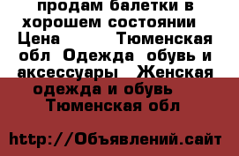 продам балетки в хорошем состоянии › Цена ­ 200 - Тюменская обл. Одежда, обувь и аксессуары » Женская одежда и обувь   . Тюменская обл.